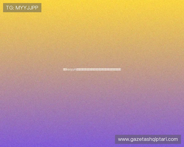 优化kaiyun体育登录流程助力用户顺畅进入世界杯专题报道享受高清赛事直播 优化kaiyun体育登录流程助力用户顺畅进入世界杯专题报道享受高清赛事直播